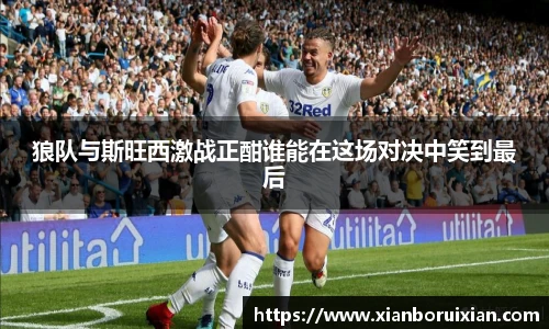 狼队与斯旺西激战正酣谁能在这场对决中笑到最后