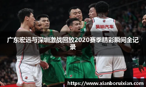 广东宏远与深圳激战回放2020赛季精彩瞬间全记录