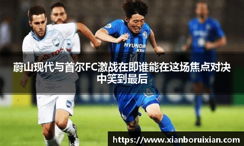 蔚山现代与首尔FC激战在即谁能在这场焦点对决中笑到最后